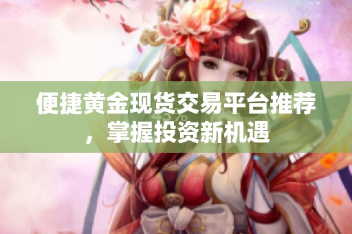 便捷黄金现货交易平台推荐，掌握投资新机遇