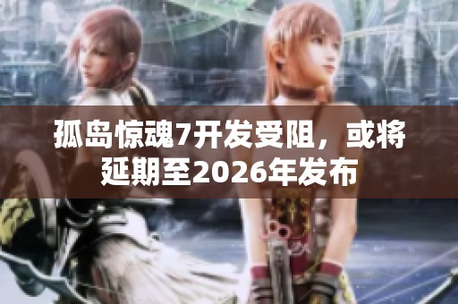 孤岛惊魂7开发受阻，或将延期至2026年发布