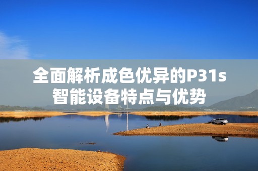 全面解析成色优异的P31s智能设备特点与优势