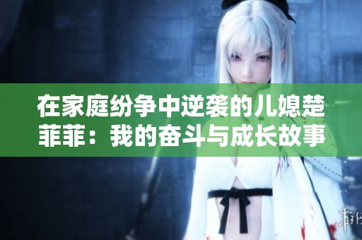 在家庭纷争中逆袭的儿媳楚菲菲：我的奋斗与成长故事