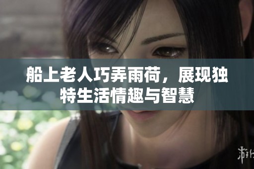 船上老人巧弄雨荷，展现独特生活情趣与智慧