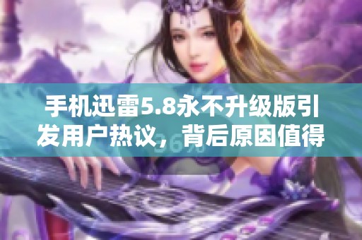 手机迅雷5.8永不升级版引发用户热议，背后原因值得关注