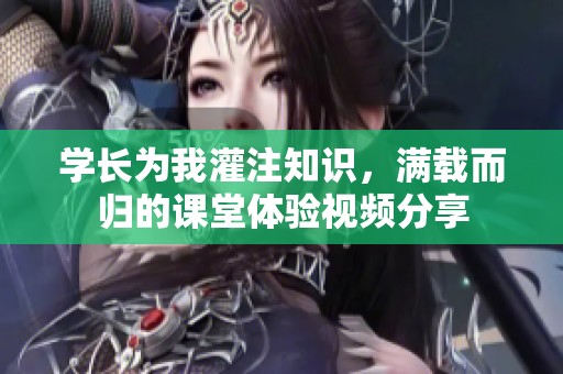 学长为我灌注知识，满载而归的课堂体验视频分享