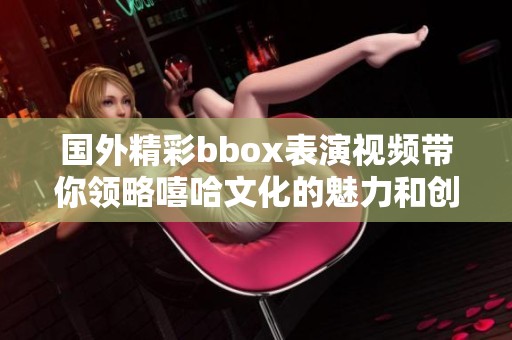 国外精彩bbox表演视频带你领略嘻哈文化的魅力和创意