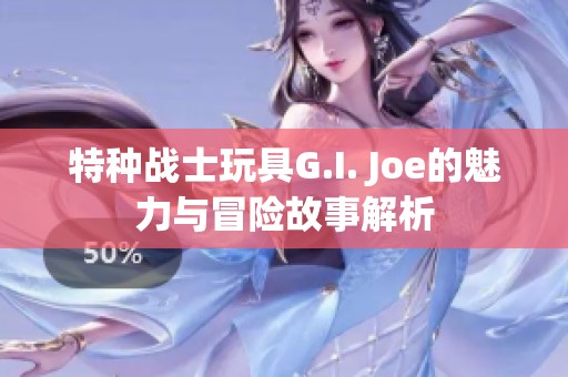 特种战士玩具G.I. Joe的魅力与冒险故事解析