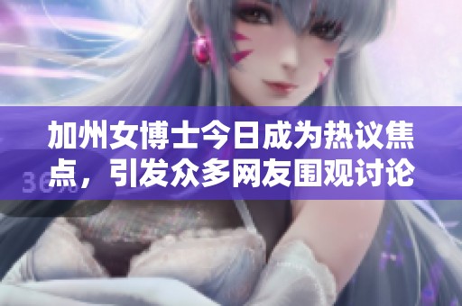 加州女博士今日成为热议焦点，引发众多网友围观讨论