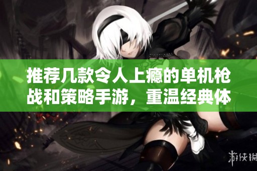 推荐几款令人上瘾的单机枪战和策略手游，重温经典体验