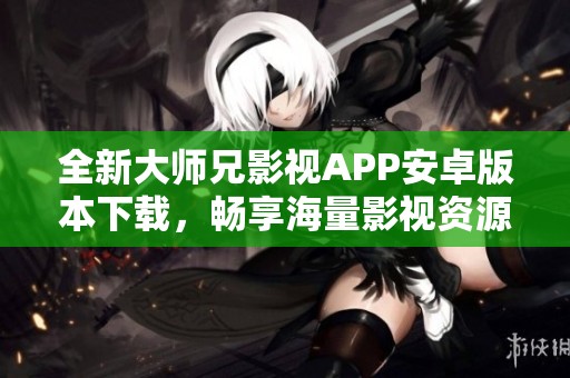 全新大师兄影视APP安卓版本下载，畅享海量影视资源