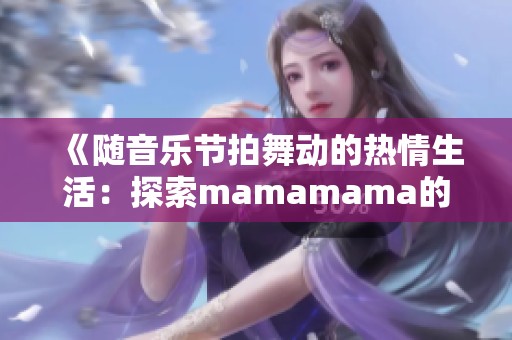 《随音乐节拍舞动的热情生活：探索mamamama的魅力》