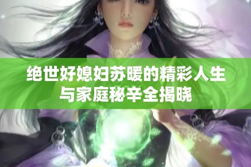 绝世好媳妇苏暖的精彩人生与家庭秘辛全揭晓