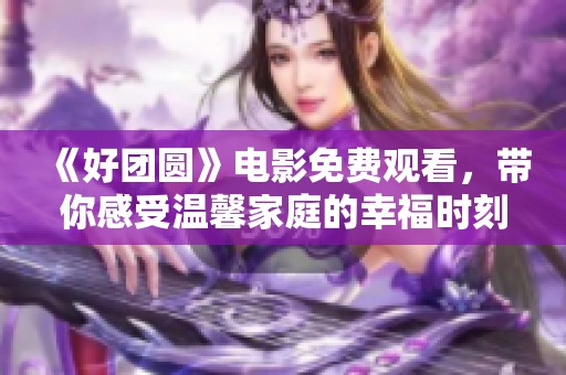 《好团圆》电影免费观看，带你感受温馨家庭的幸福时刻