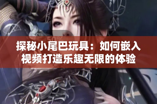 探秘小尾巴玩具：如何嵌入视频打造乐趣无限的体验