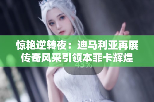 惊艳逆转夜：迪马利亚再展传奇风采引领本菲卡辉煌