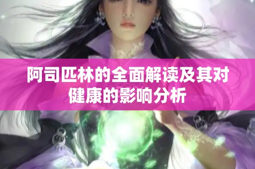 阿司匹林的全面解读及其对健康的影响分析