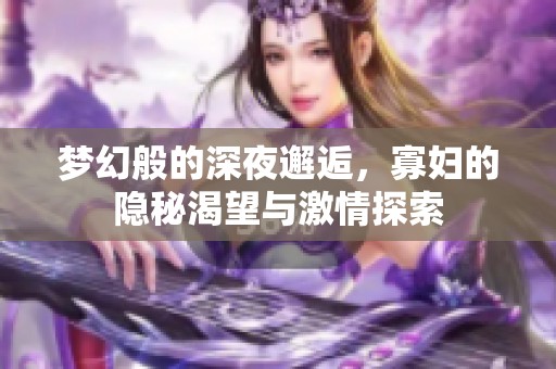 梦幻般的深夜邂逅，寡妇的隐秘渴望与激情探索