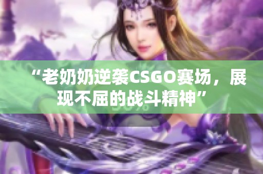 “老奶奶逆袭CSGO赛场，展现不屈的战斗精神”