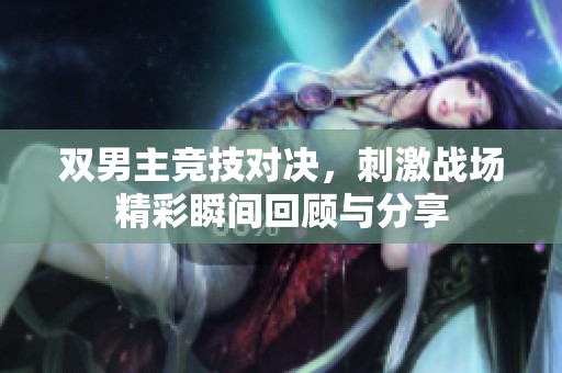 双男主竞技对决，刺激战场精彩瞬间回顾与分享