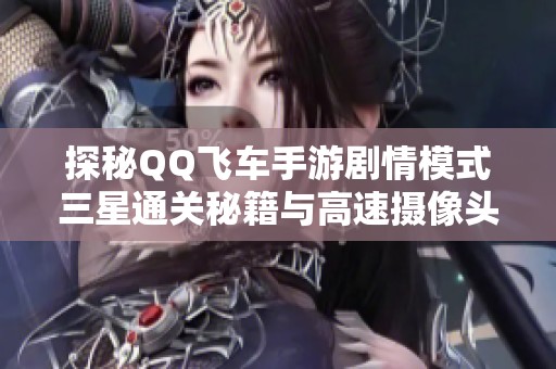 探秘QQ飞车手游剧情模式三星通关秘籍与高速摄像头挑战攻略