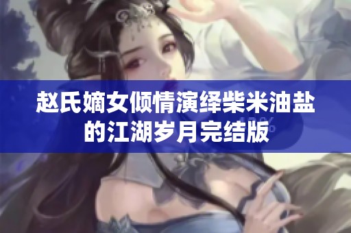赵氏嫡女倾情演绎柴米油盐的江湖岁月完结版