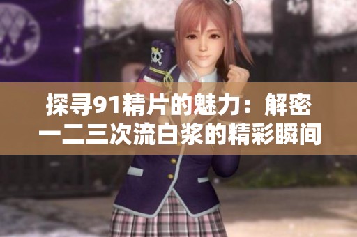 探寻91精片的魅力：解密一二三次流白浆的精彩瞬间