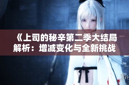 《上司的秘辛第二季大结局解析：增减变化与全新挑战》