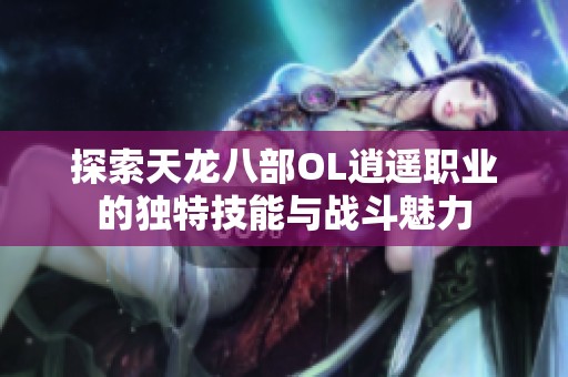 探索天龙八部OL逍遥职业的独特技能与战斗魅力
