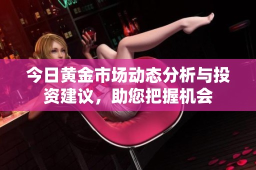 今日黄金市场动态分析与投资建议，助您把握机会