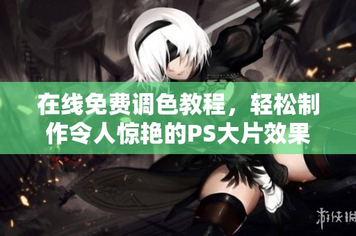 在线免费调色教程，轻松制作令人惊艳的PS大片效果