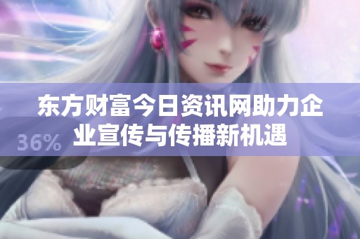东方财富今日资讯网助力企业宣传与传播新机遇