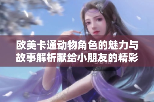 欧美卡通动物角色的魅力与故事解析献给小朋友的精彩分享