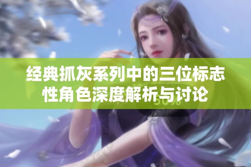 经典抓灰系列中的三位标志性角色深度解析与讨论