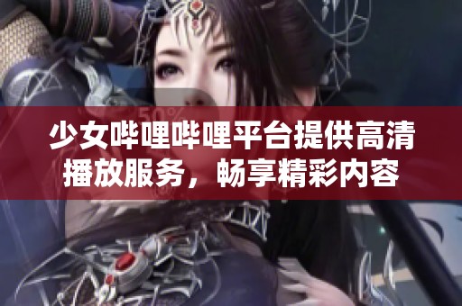 少女哔哩哔哩平台提供高清播放服务，畅享精彩内容