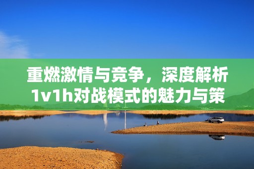 重燃激情与竞争，深度解析1v1h对战模式的魅力与策略