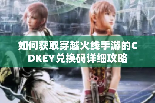 如何获取穿越火线手游的CDKEY兑换码详细攻略