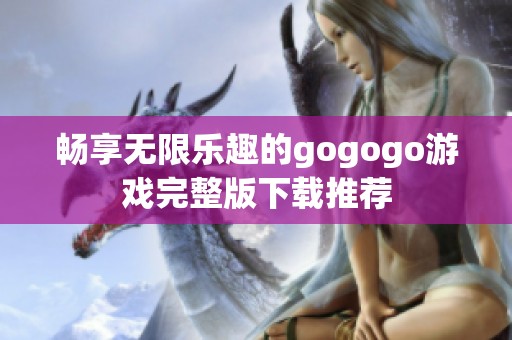 畅享无限乐趣的gogogo游戏完整版下载推荐