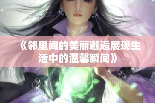 《邻里间的美丽邂逅展现生活中的温馨瞬间》