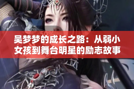 吴梦梦的成长之路：从弱小女孩到舞台明星的励志故事