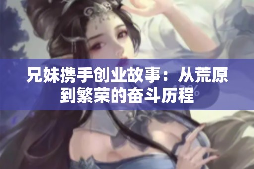 兄妹携手创业故事：从荒原到繁荣的奋斗历程