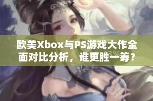 欧美Xbox与PS游戏大作全面对比分析，谁更胜一筹？