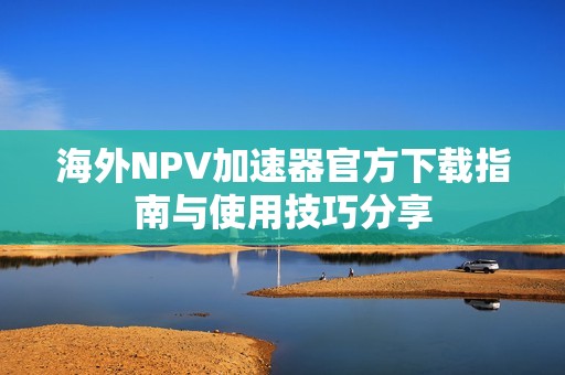 海外NPV加速器官方下载指南与使用技巧分享