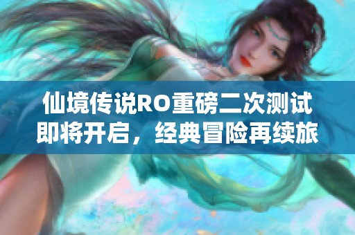 仙境传说RO重磅二次测试即将开启，经典冒险再续旅程