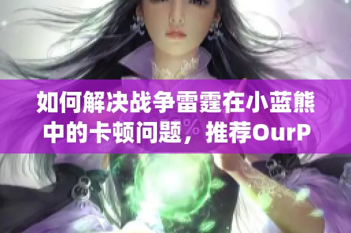 如何解决战争雷霆在小蓝熊中的卡顿问题，推荐OurPlay加速器