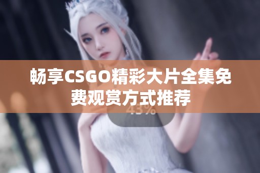 畅享CSGO精彩大片全集免费观赏方式推荐