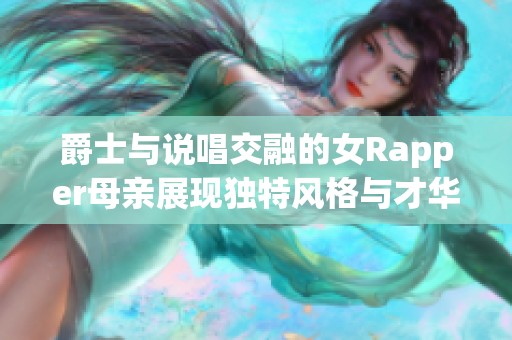 爵士与说唱交融的女Rapper母亲展现独特风格与才华