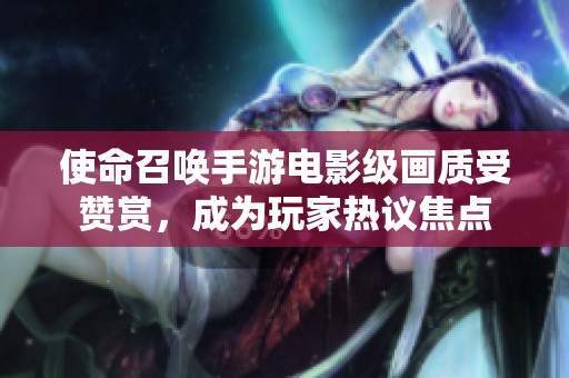 使命召唤手游电影级画质受赞赏，成为玩家热议焦点