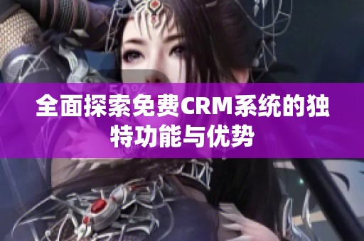 全面探索免费CRM系统的独特功能与优势