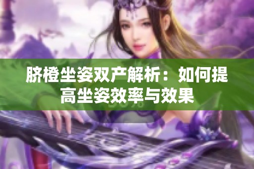 脐橙坐姿双产解析：如何提高坐姿效率与效果