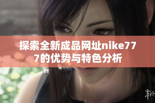 探索全新成品网址nike777的优势与特色分析