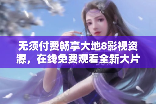 无须付费畅享大地8影视资源，在线免费观看全新大片