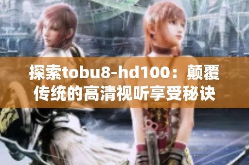 探索tobu8-hd100：颠覆传统的高清视听享受秘诀